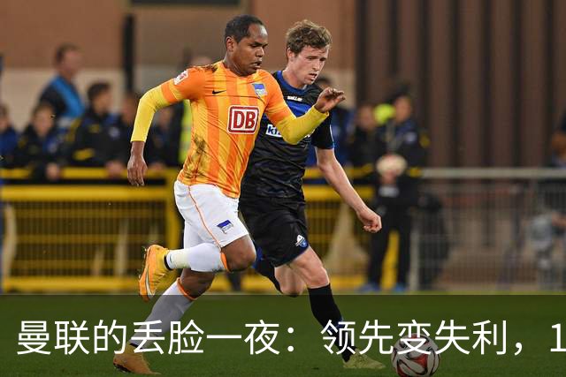 曼联的丢脸一夜：领先变失利，114年一遇的笑话